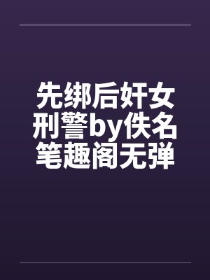 先绑后奸女刑警by佚名笔趣阁无弹窗封面