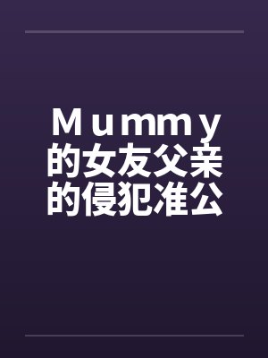 Ｍｕｍｍｙ的女友父亲的侵犯准公公的关爱by佚名笔趣阁无弹窗封面