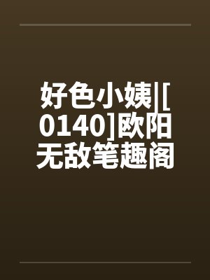 好色小姨|[0140]欧阳无敌笔趣阁无弹窗封面