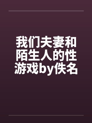 我们夫妻和陌生人的性游戏by佚名封面