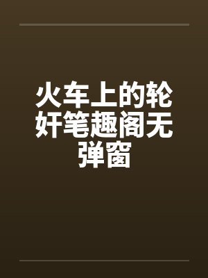 火车上的轮奸笔趣阁无弹窗封面