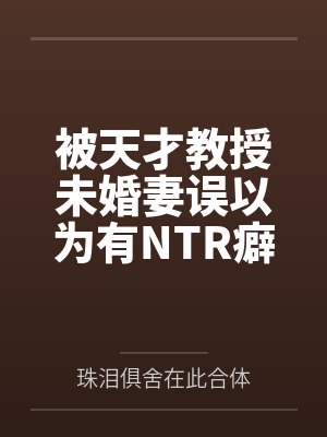 被天才教授未婚妻误以为有NTR癖好后,她居然要去主动找上欺负我的胖子同学,给他口交吞精颜射,还在我面封面