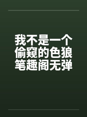 我不是一个偷窥的色狼笔趣阁无弹窗封面