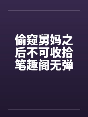 偷窥舅妈之后不可收拾笔趣阁无弹窗封面