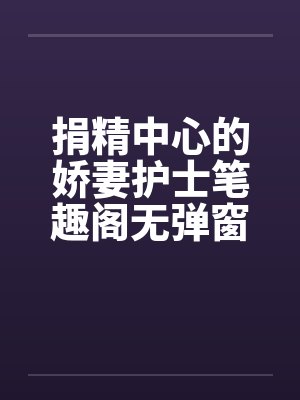 捐精中心的娇妻护士笔趣阁无弹窗封面