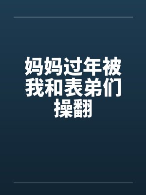 妈妈过年被我和表弟们操翻封面