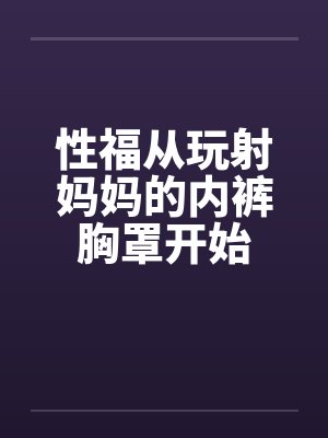 性福从玩射妈妈的内裤胸罩开始封面