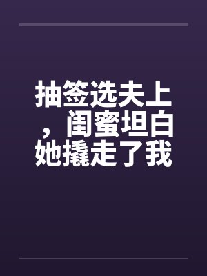 抽签选夫上,闺蜜坦白她撬走了我三个竹马封面