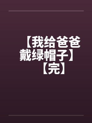 【我给爸爸戴绿帽子】【完】封面