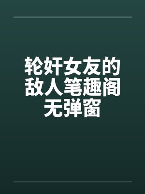 轮奸女友的敌人笔趣阁无弹窗封面