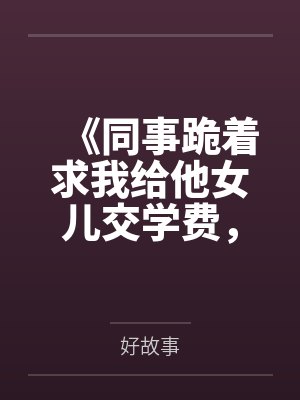 《同事跪着求我给他女儿交学费，那我可要帮他较真了》封面