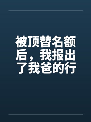 被顶替名额后，我报出了我爸的行动代号封面
