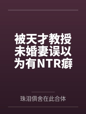 被天才教授未婚妻误以为有NTR癖好后,她居然要去主动找上欺负我的胖子同学,给他口交吞精颜射,还在我面封面