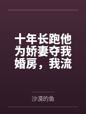 十年长跑他为娇妻夺我婚房,我流产出国后他悔疯了封面