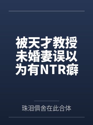 被天才教授未婚妻误以为有NTR癖好后,她居然要去主动找上欺负我的胖子同学,给他口交吞精颜射,还在我面封面