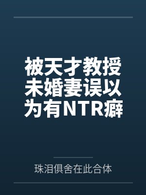 被天才教授未婚妻误以为有NTR癖好后,她居然要去主动找上欺负我的胖子同学,给他口交吞精颜射,还在我面封面