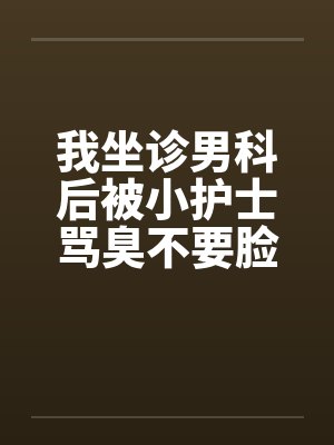 我坐诊男科后被小护士骂臭不要脸，辞职后十位老总掀翻医院封面