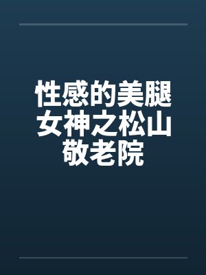 性感的美腿女神之松山敬老院封面