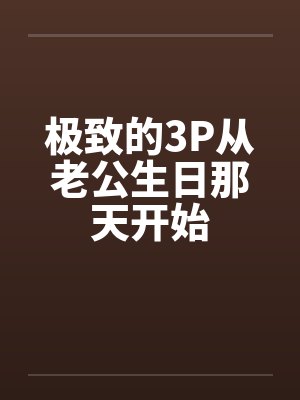 极致的3P从老公生日那天开始封面
