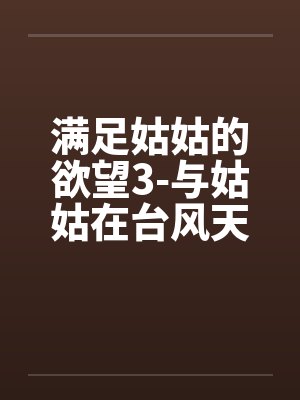 满足姑姑的欲望3-与姑姑在台风天刺激打炮(下篇)封面