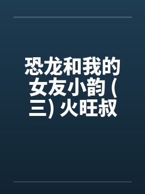 恐龙和我的女友小韵 (三) 火旺叔封面