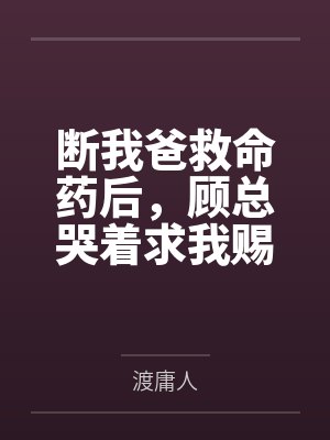 断我爸救命药后，顾总哭着求我赐药封面