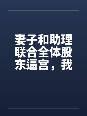 妻子和助理联合全体股东逼宫,我带专利去对家公司封面