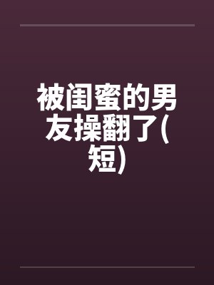 被闺蜜的男友操翻了(短)封面