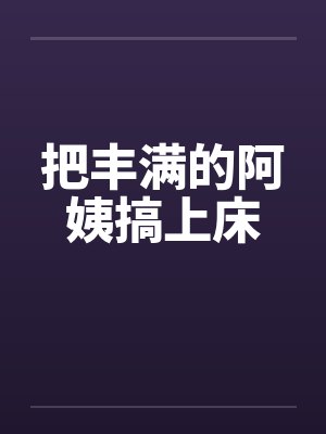 把丰满的阿姨搞上床封面