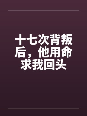 十七次背叛后,他用命求我回头封面