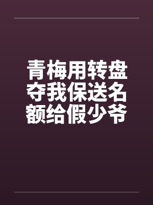 青梅用转盘夺我保送名额给假少爷后,全家悔疯了封面
