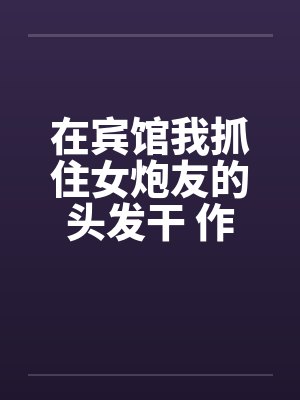 在宾馆我抓住女炮友的头发干 作者：jiandan000封面