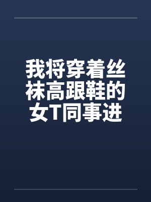 我将穿着丝袜高跟鞋的女T同事进化成真女人封面