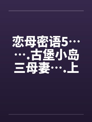 恋母密语5…….古堡小岛三母妻….上封面