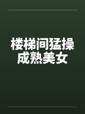 楼梯间猛操成熟美女封面