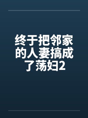 终于把邻家的人妻搞成了荡妇2封面