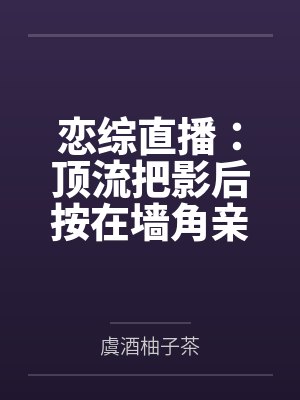 恋综直播:顶流把影后按在墙角亲封面