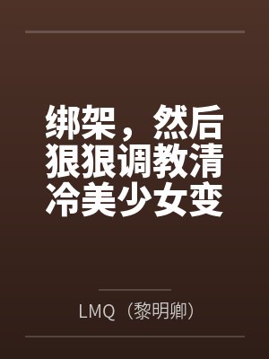 绑架,然后狠狠调教清冷美少女变成专属RBQ封面
