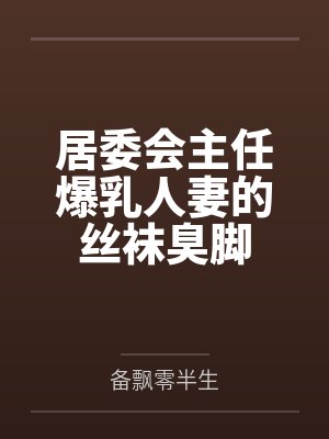 居委会主任爆乳人妻的丝袜臭脚封面