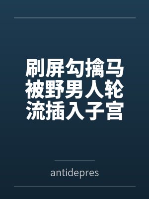 刷屏勾擒马被野男人轮流插入子宫灌满精液,骑马喷射封面