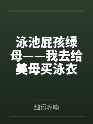 泳池屁孩绿母——我去给美母买泳衣,却不知慈祥温柔的爆乳老妈被熊孩子调教成只会发出浪叫的淫贱母猪!丰满封面