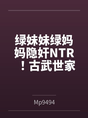 绿妹妹绿妈妈隐奸NTR！古武世家母妹绿帽！封面