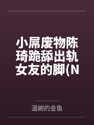 小屌废物陈琦跪舔出轨女友的脚(NTR 绿帽奴）封面