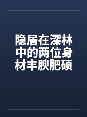 隐居在深林中的两位身材丰腴肥硕却有体寒的绝美神州百合仙子封面