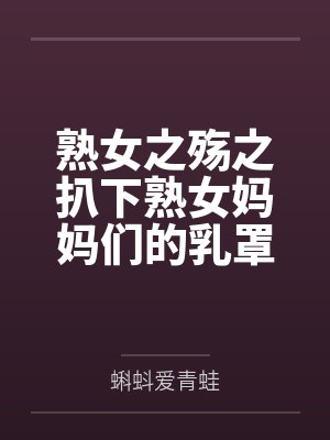 熟女之殇之扒下熟女妈妈们的乳罩封面