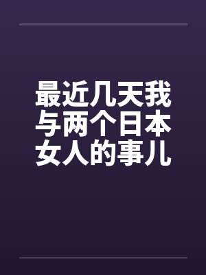 最近几天我与两个日本女人的事儿by佚名笔趣阁无弹窗封面