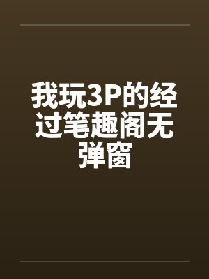 我玩3P的经过笔趣阁无弹窗封面