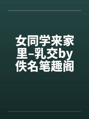 女同学来家里–乳交by佚名笔趣阁无弹窗封面