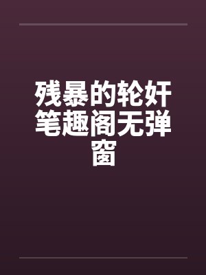 残暴的轮奸笔趣阁无弹窗封面
