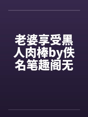 老婆享受黑人肉棒by佚名笔趣阁无弹窗封面